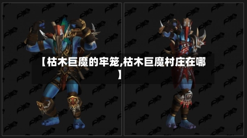 【枯木巨魔的牢笼,枯木巨魔村庄在哪】