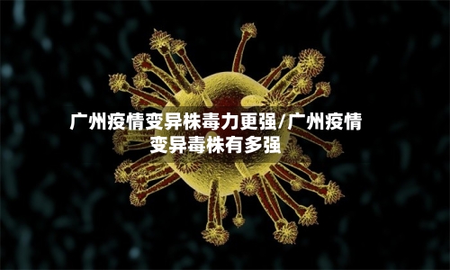 广州疫情变异株毒力更强/广州疫情变异毒株有多强-第2张图片