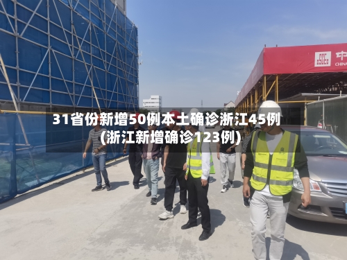 31省份新增50例本土确诊浙江45例(浙江新增确诊123例)-第2张图片