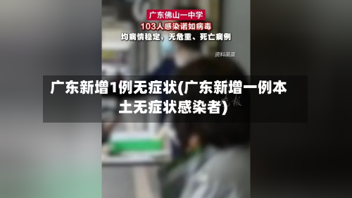 广东新增1例无症状(广东新增一例本土无症状感染者)-第3张图片