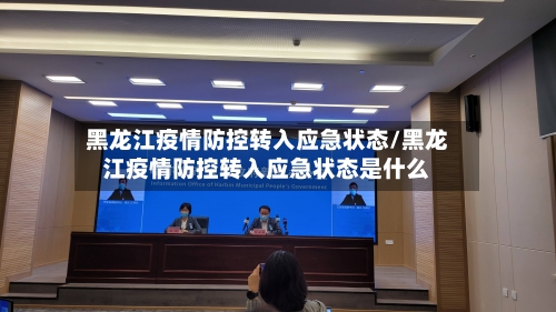 黑龙江疫情防控转入应急状态/黑龙江疫情防控转入应急状态是什么