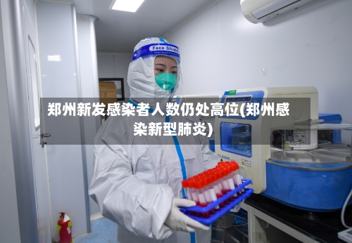 郑州新发感染者人数仍处高位(郑州感染新型肺炎)