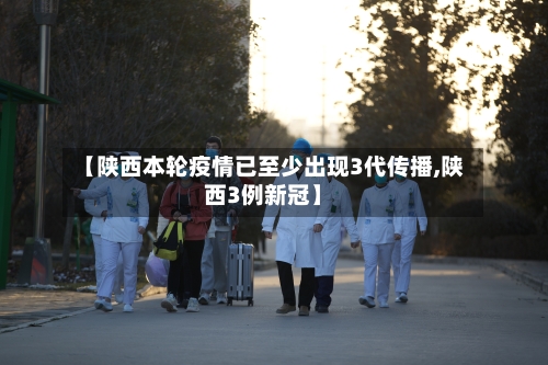 【陕西本轮疫情已至少出现3代传播,陕西3例新冠】