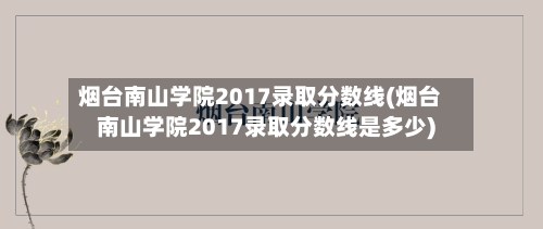 烟台南山学院2017录取分数线(烟台南山学院2017录取分数线是多少)
