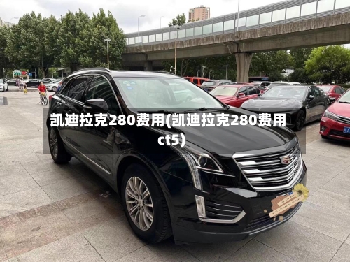 凯迪拉克280费用(凯迪拉克280费用ct5)-第2张图片