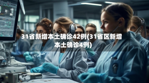 31省新增本土确诊42例(31省区新增本土确诊4例)-第2张图片