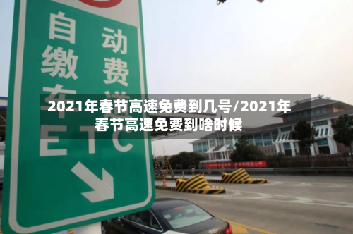 2021年春节高速免费到几号/2021年春节高速免费到啥时候