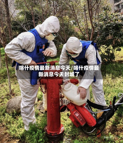 喀什疫情最新消息今天/喀什疫情最新消息今天封城了