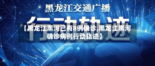 【黑龙江黑河已有8例确诊,黑龙江黑河确诊病例行动轨迹】