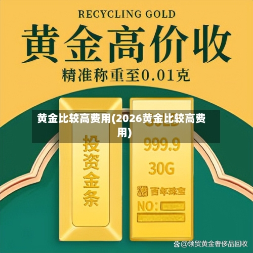 黄金比较高费用(2026黄金比较高费用)-第3张图片