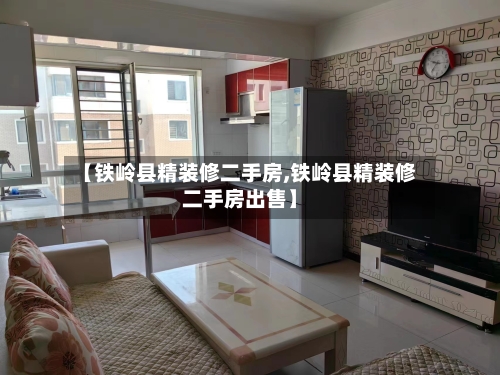 【铁岭县精装修二手房,铁岭县精装修二手房出售】-第3张图片