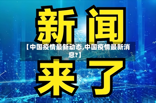 【中国疫情最新动态,中国疫情最新消息?】