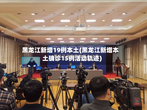 黑龙江新增19例本土(黑龙江新增本土确诊15例活动轨迹)