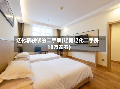 辽化精装修的二手房(辽阳辽化二手房10万左右)