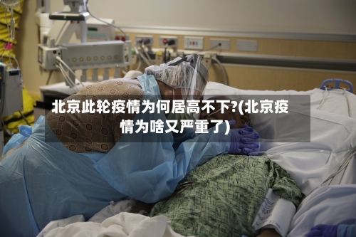 北京此轮疫情为何居高不下?(北京疫情为啥又严重了)-第2张图片