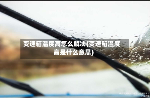 变速箱温度高怎么解决(变速箱温度高是什么意思)