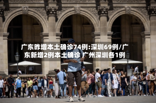 广东昨增本土确诊74例:深圳69例/广东新增2例本土确诊 广州深圳各1例